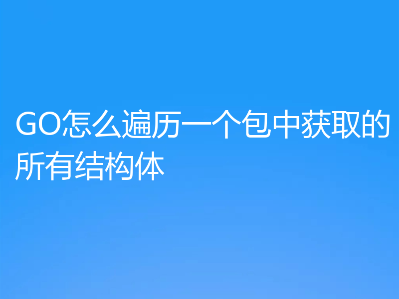 GO怎么遍历一个包中获取的所有结构体