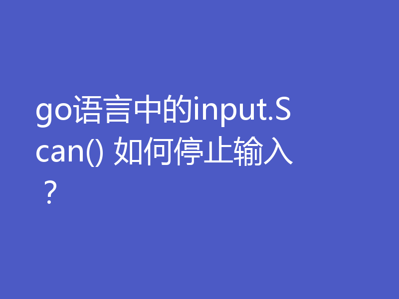 go语言中的input.Scan() 如何停止输入？