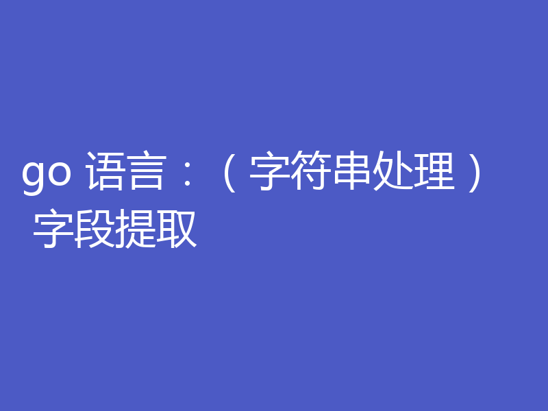 go 语言：（字符串处理） 字段提取