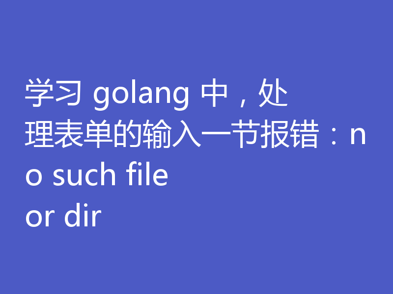 学习 golang 中，处理表单的输入一节报错：no such file or dir
