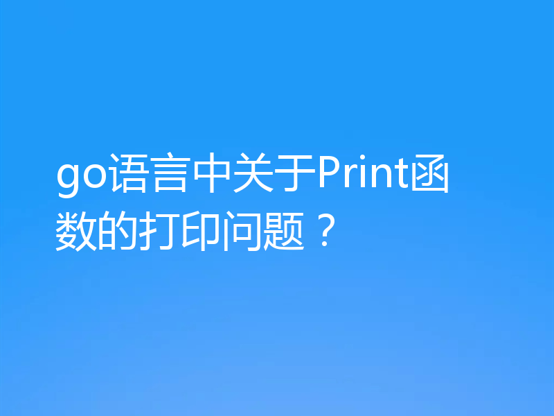 go语言中关于Print函数的打印问题？