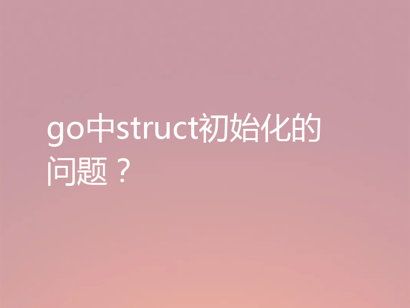 go中struct初始化的问题？