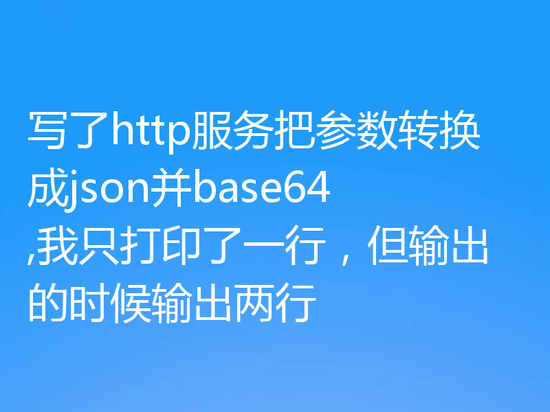 写了http服务把参数转换成json并base64,我只打印了一行，但输出的时候输出两行