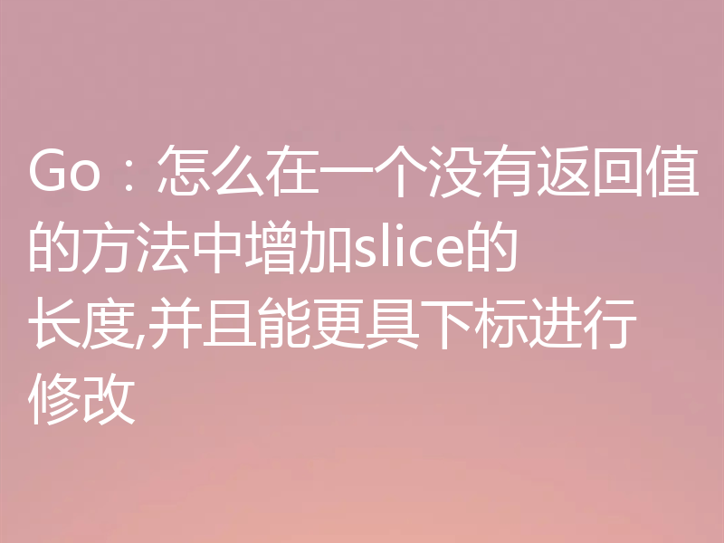 Go：怎么在一个没有返回值的方法中增加slice的长度,并且能更具下标进行修改