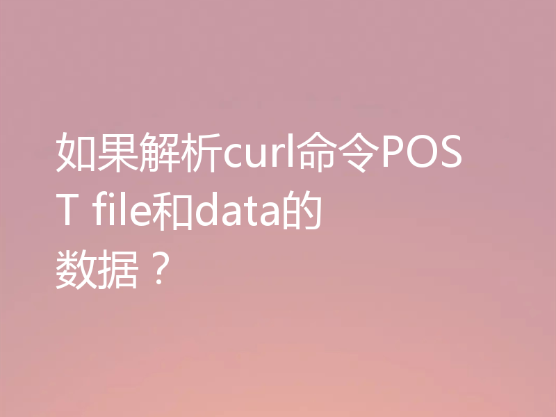 如果解析curl命令POST file和data的数据？