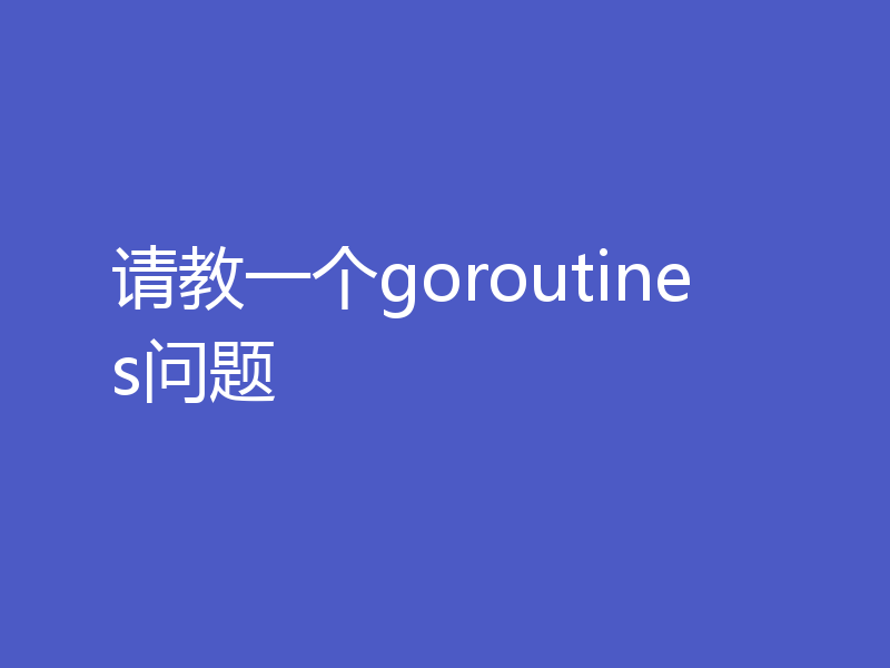请教一个goroutines问题