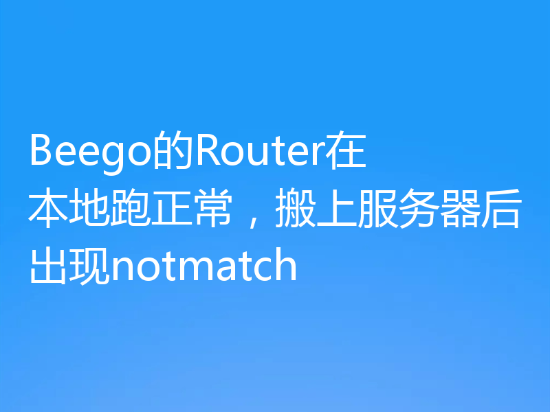 Beego的Router在本地跑正常，搬上服务器后出现notmatch