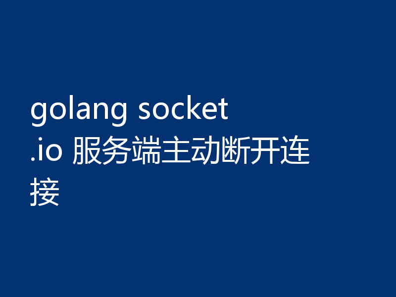 golang socket.io 服务端主动断开连接
