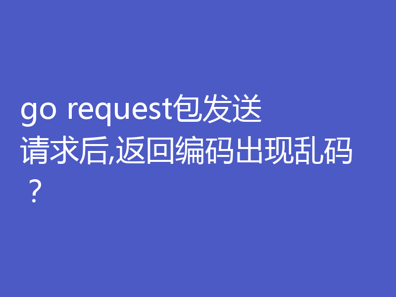go request包发送请求后,返回编码出现乱码？