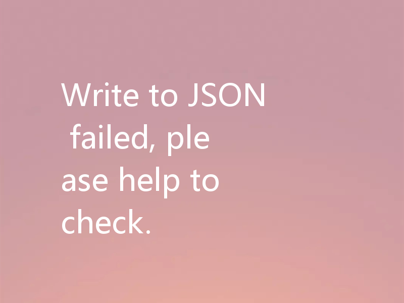 Write to JSON failed, please help to check.