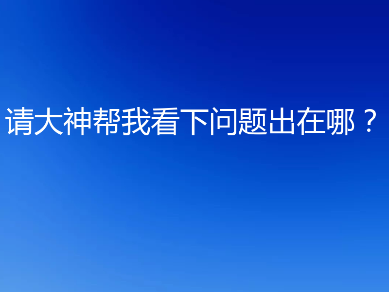 请大神帮我看下问题出在哪？