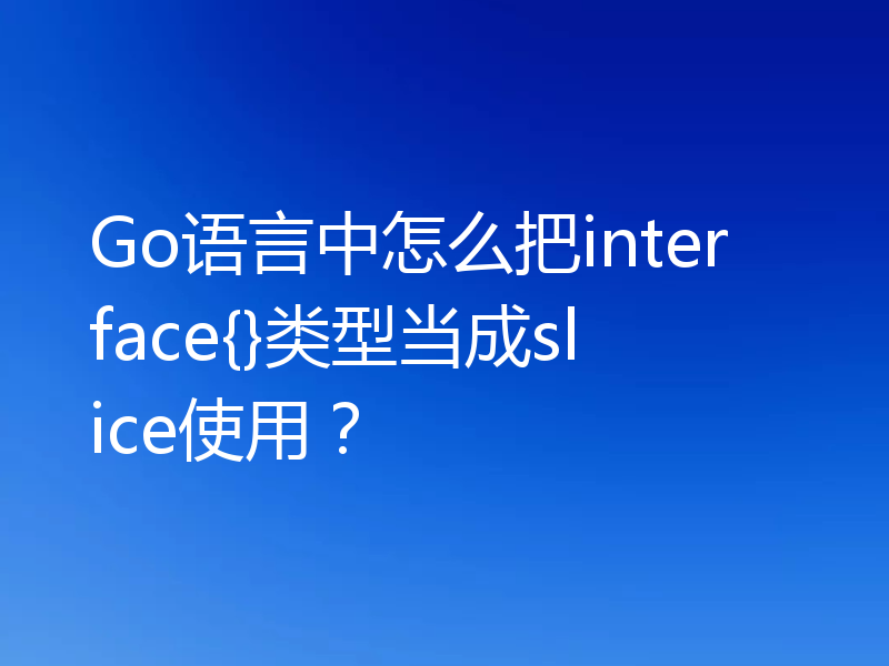Go语言中怎么把interface{}类型当成slice使用？