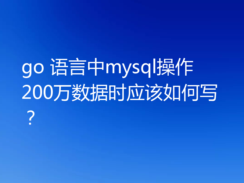 go 语言中mysql操作200万数据时应该如何写？