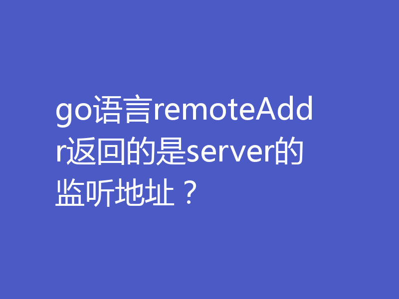 go语言remoteAddr返回的是server的监听地址？