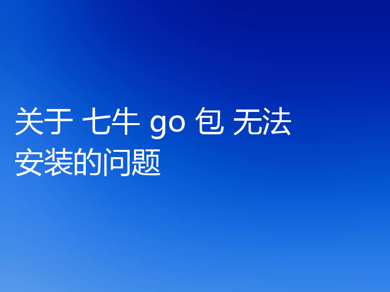 关于 七牛 go 包 无法安装的问题