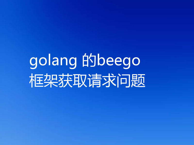 golang 的beego框架获取请求问题