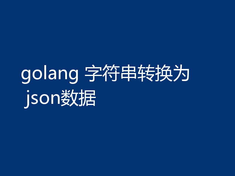 golang 字符串转换为 json数据