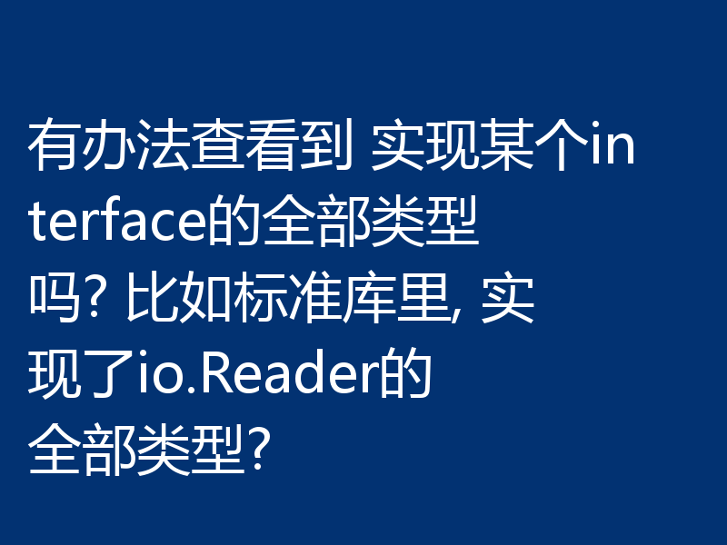 有办法查看到 实现某个interface的全部类型吗? 比如标准库里, 实现了io.Reader的全部类型?