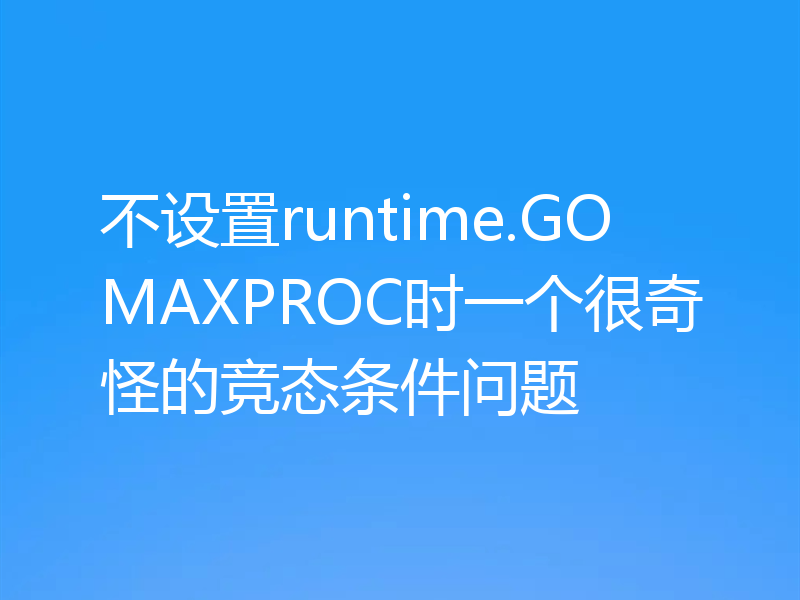 不设置runtime.GOMAXPROC时一个很奇怪的竞态条件问题