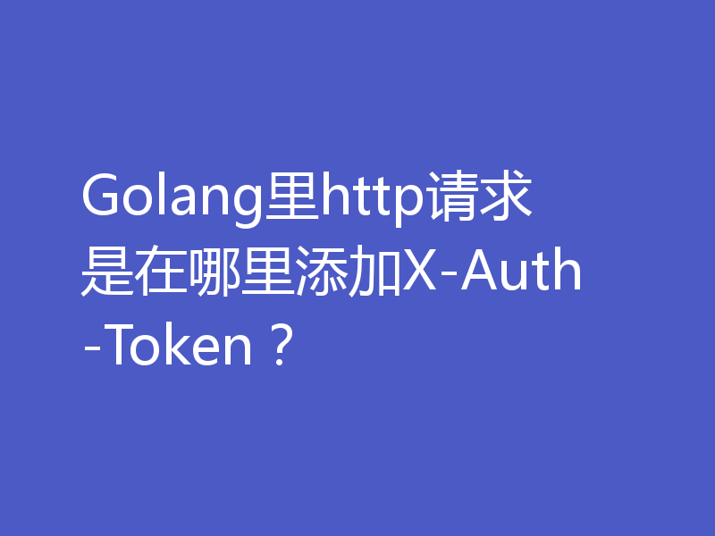 Golang里http请求是在哪里添加X-Auth-Token？