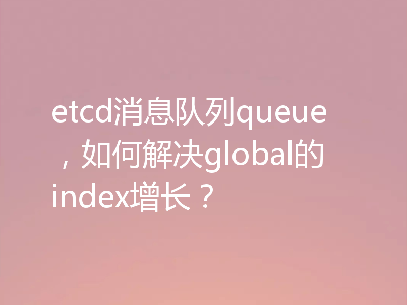 etcd消息队列queue，如何解决global的index增长？