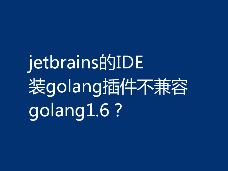 jetbrains的IDE装golang插件不兼容golang1.6？