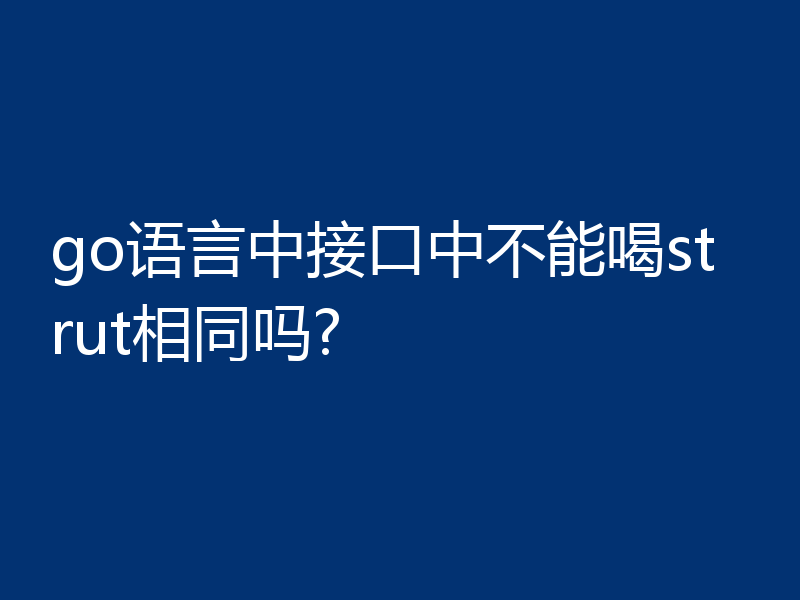 go语言中接口中不能喝strut相同吗?