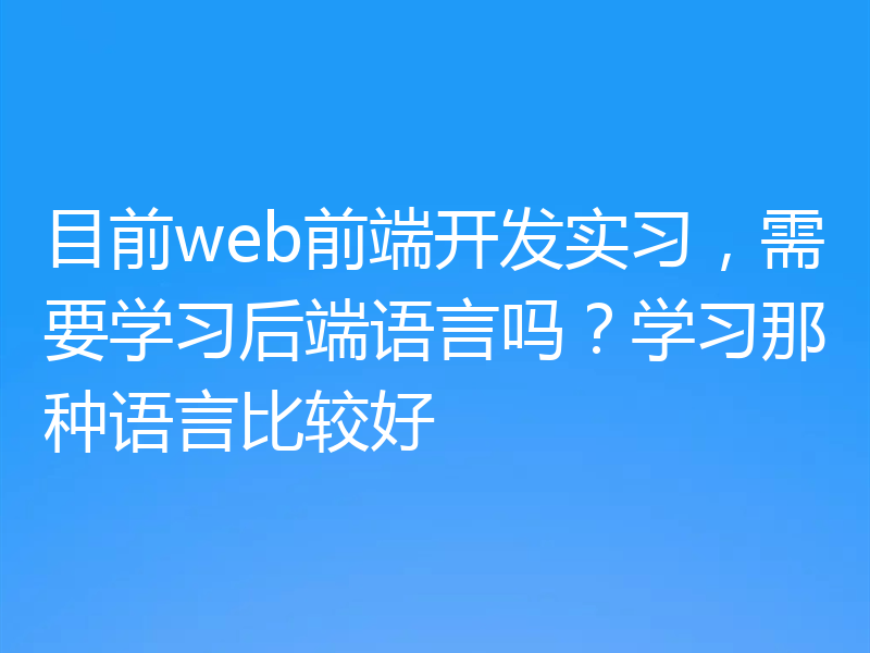 目前web前端开发实习，需要学习后端语言吗？学习那种语言比较好