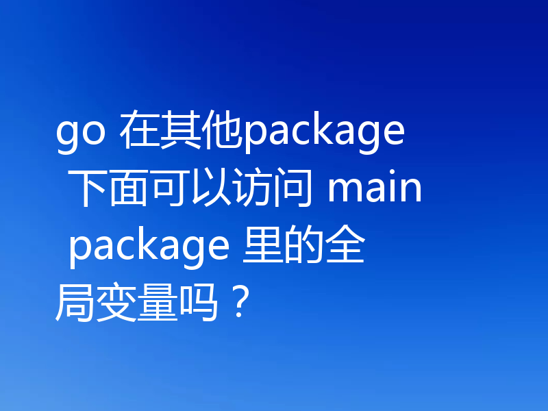 go 在其他package 下面可以访问 main package 里的全局变量吗？