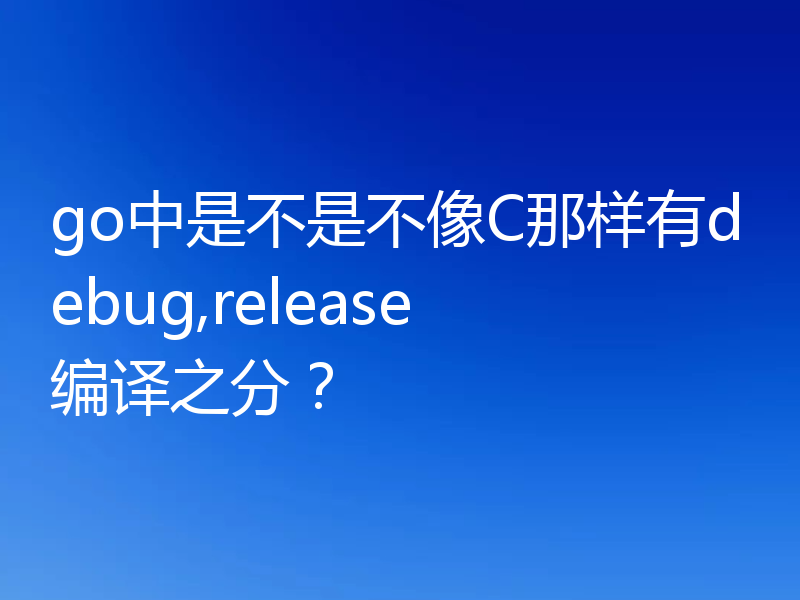 go中是不是不像C那样有debug,release编译之分？