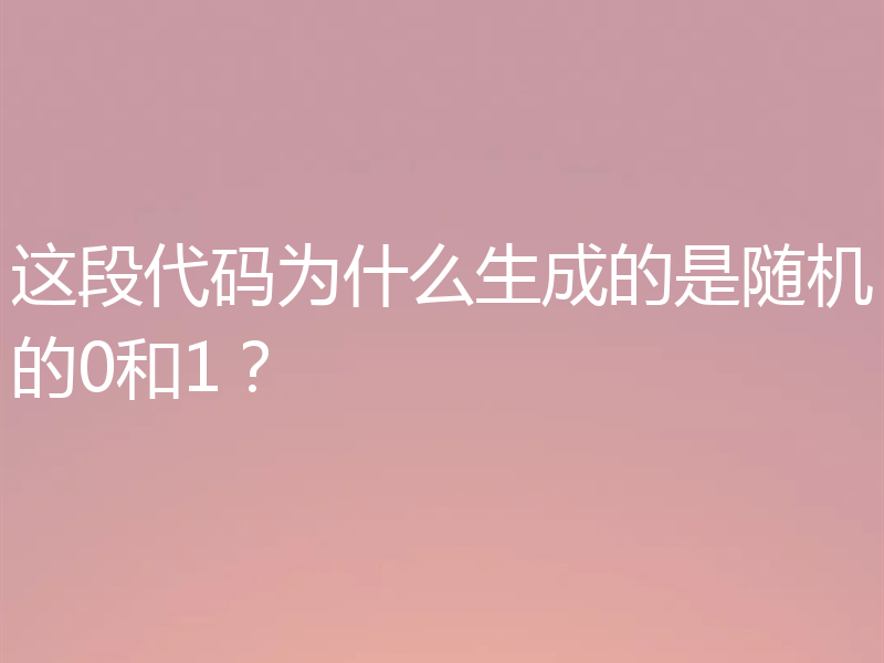 这段代码为什么生成的是随机的0和1？