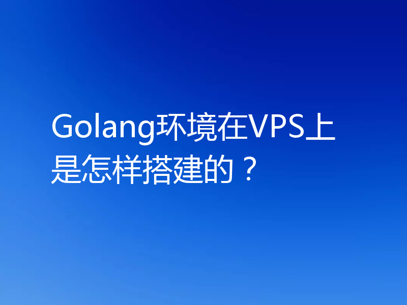 Golang环境在VPS上是怎样搭建的？