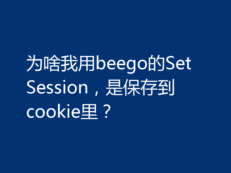 为啥我用beego的SetSession，是保存到cookie里？