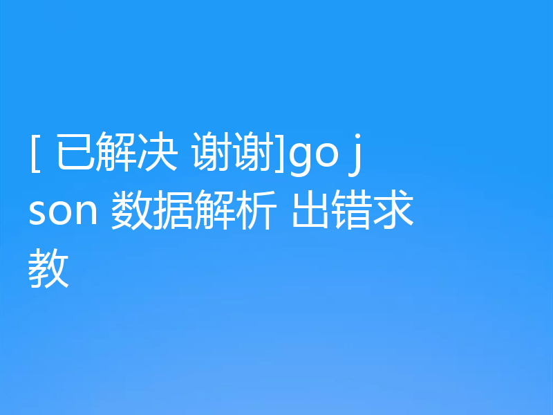 [ 已解决 谢谢]go json 数据解析 出错求教