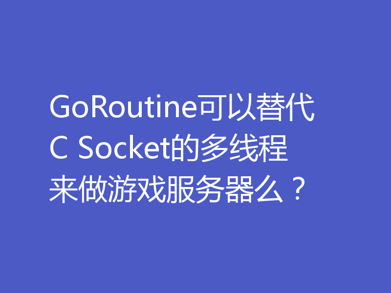 GoRoutine可以替代C Socket的多线程来做游戏服务器么？