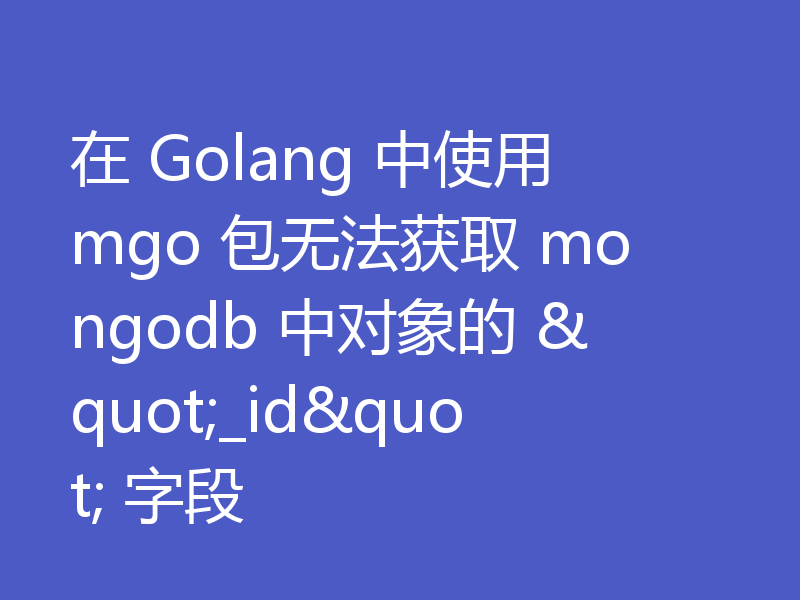 在 Golang 中使用 mgo 包无法获取 mongodb 中对象的 "_id" 字段
