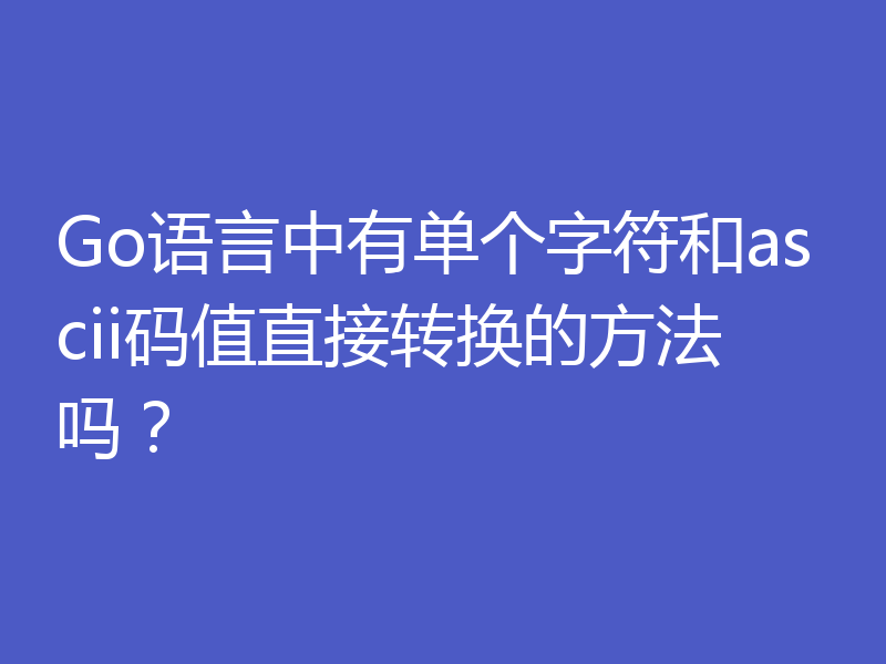 Go语言中有单个字符和ascii码值直接转换的方法吗？