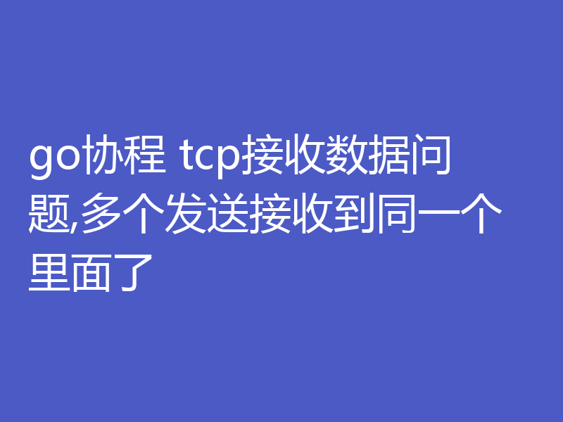 go协程 tcp接收数据问题,多个发送接收到同一个里面了