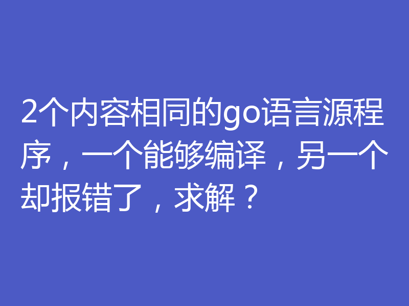 2个内容相同的go语言源程序，一个能够编译，另一个却报错了，求解？
