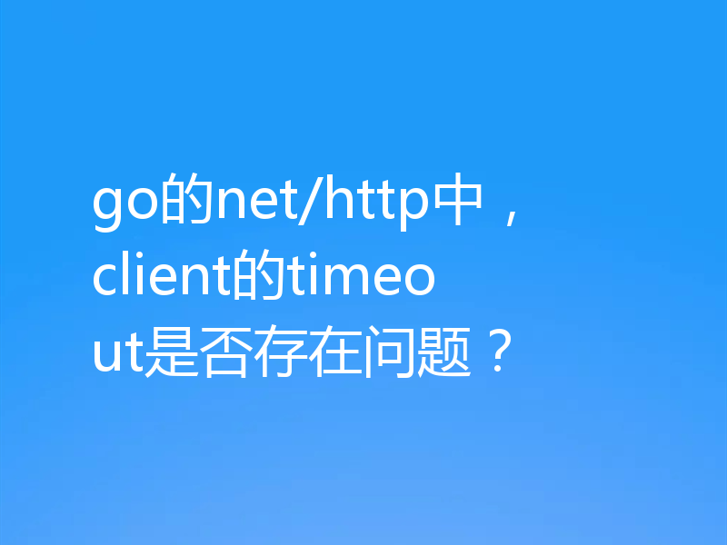 go的net/http中，client的timeout是否存在问题？