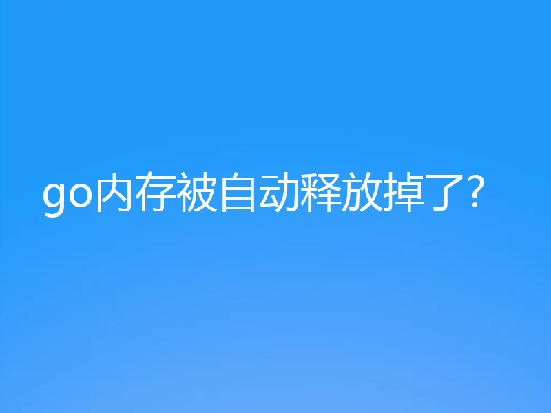 go内存被自动释放掉了?