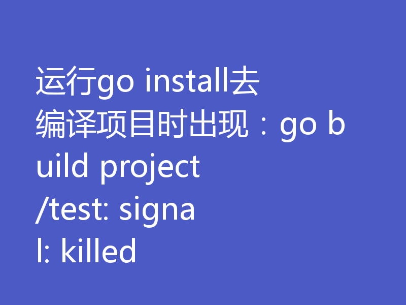 运行go install去编译项目时出现：go build project/test: signal: killed