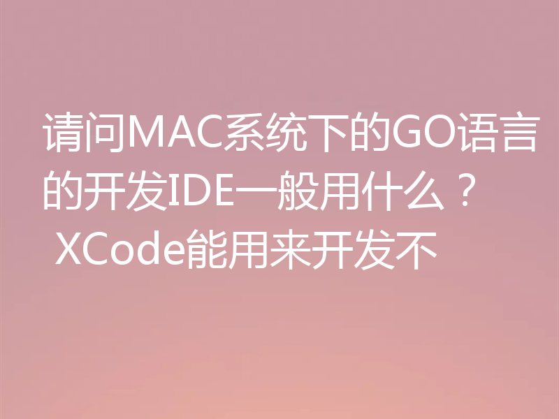 请问MAC系统下的GO语言的开发IDE一般用什么？ XCode能用来开发不
