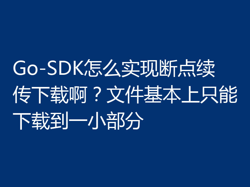 Go-SDK怎么实现断点续传下载啊？文件基本上只能下载到一小部分