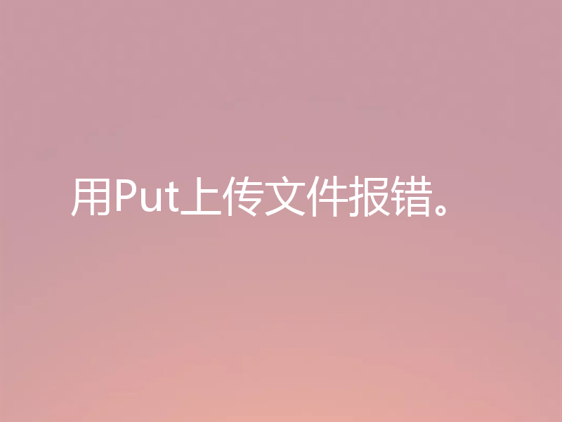 用Put上传文件报错。