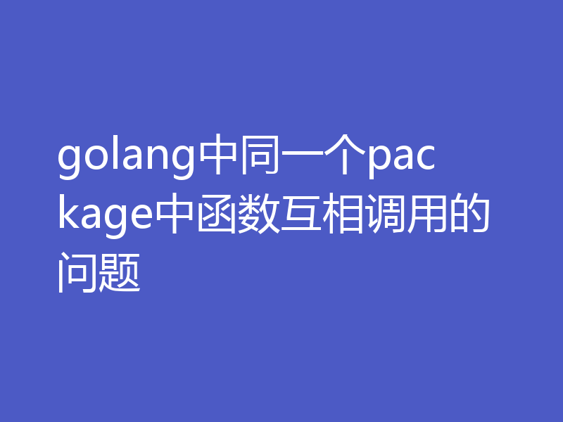 golang中同一个package中函数互相调用的问题