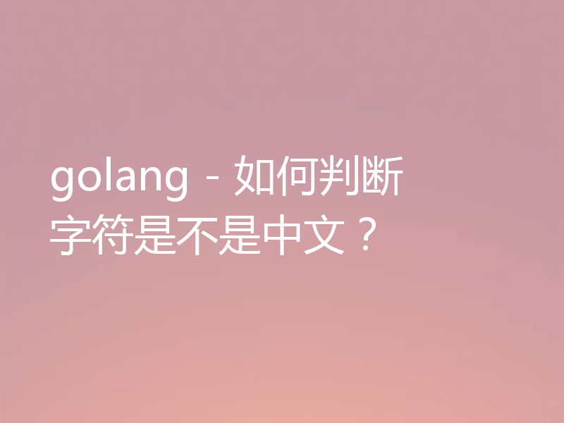 golang - 如何判断字符是不是中文？