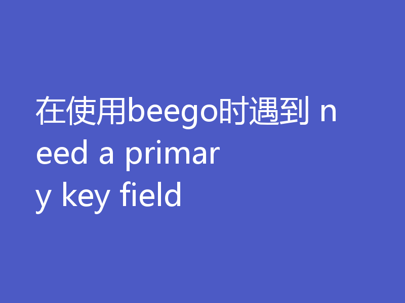 在使用beego时遇到 need a primary key field