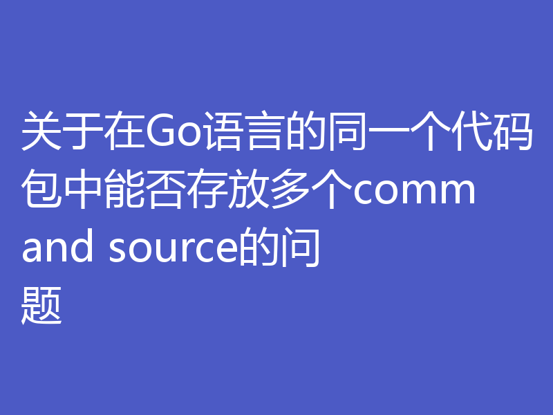 关于在Go语言的同一个代码包中能否存放多个command source的问题