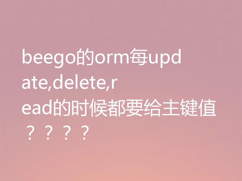 beego的orm每update,delete,read的时候都要给主键值？？？？